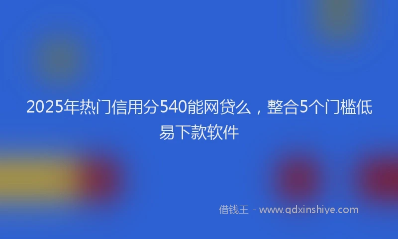 2025年热门信用分540能网贷么，整合5个门槛低易下款软件
