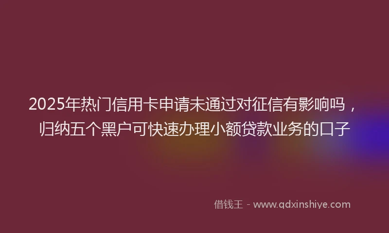 2025年热门信用卡申请未通过对征信有影响吗，归纳五个黑户可快速办理小额贷款业务的口子