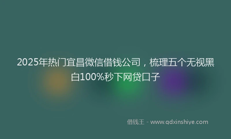2025年热门宜昌微信借钱公司，梳理五个无视黑白100%秒下网贷口子