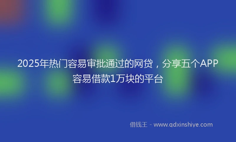 2025年热门容易审批通过的网贷，分享五个APP容易借款1万块的平台