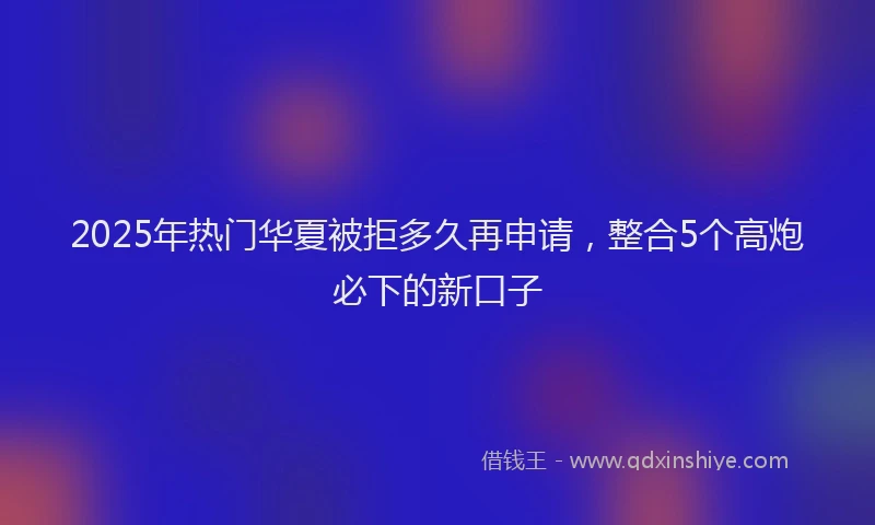 2025年热门华夏被拒多久再申请，整合5个高炮必下的新口子