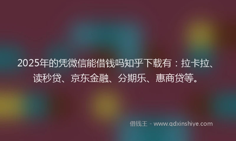 2025年的凭微信能借钱吗知乎下载有：拉卡拉、读秒贷、京东金融、分期乐、惠商贷等。