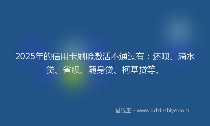 2025年的信用卡刷脸激活不通过有：还呗、滴水贷、省呗、随身贷、柯基贷等。
