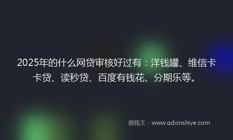 2025年的什么网贷审核好过有：洋钱罐、维信卡卡贷、读秒贷、百度有钱花、分期乐等。