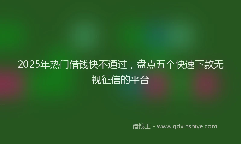 2025年热门借钱快不通过，盘点五个快速下款无视征信的平台