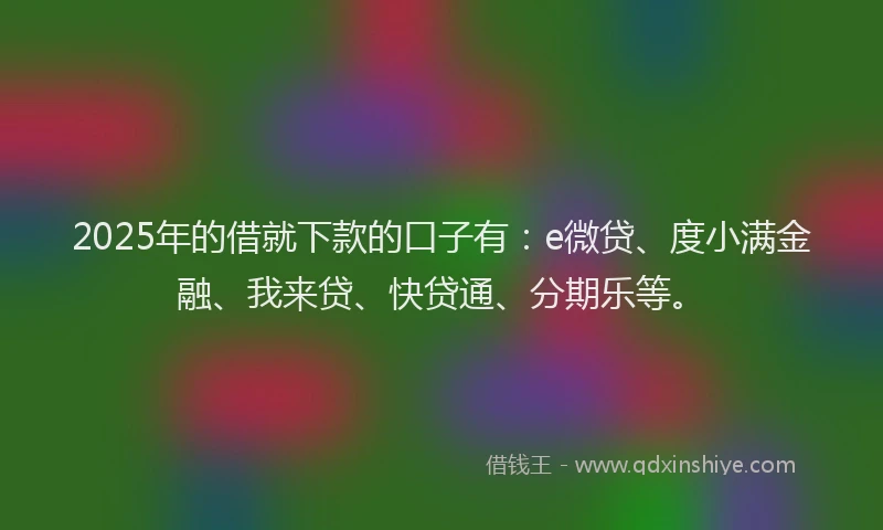 2025年的借就下款的口子有：e微贷、度小满金融、我来贷、快贷通、分期乐等。