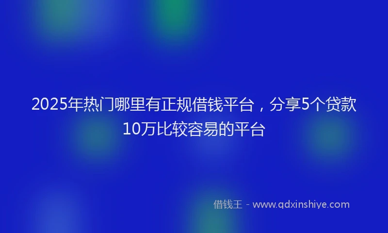 2025年热门哪里有正规借钱平台，分享5个贷款10万比较容易的平台