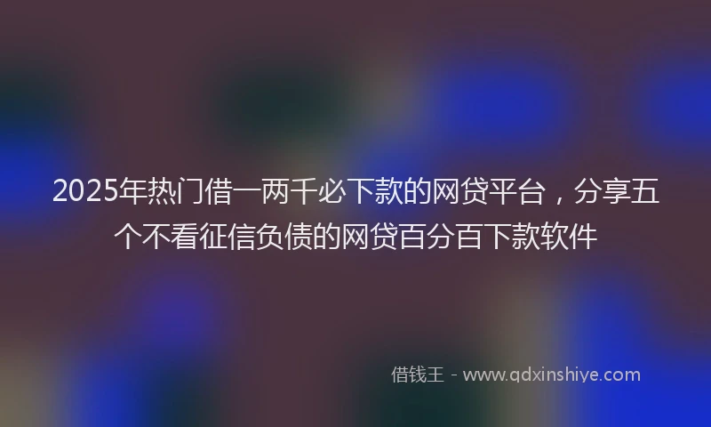 2025年热门借一两千必下款的网贷平台，分享五个不看征信负债的网贷百分百下款软件