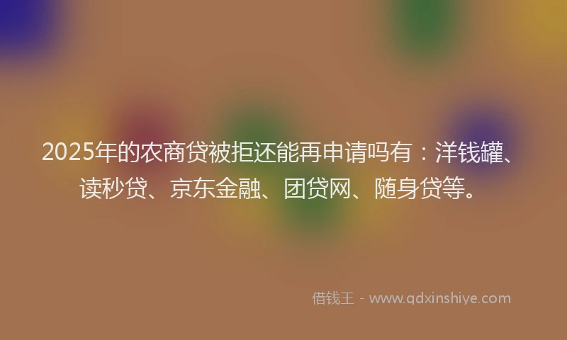 2025年的农商贷被拒还能再申请吗有：洋钱罐、读秒贷、京东金融、团贷网、随身贷等。