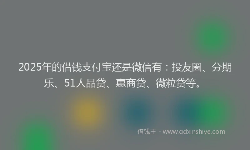 2025年的借钱支付宝还是微信有：投友圈、分期乐、51人品贷、惠商贷、微粒贷等。