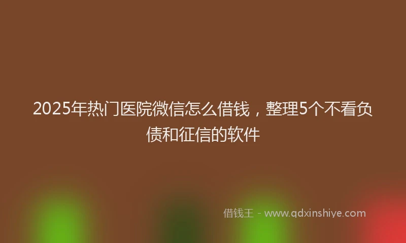 2025年热门医院微信怎么借钱，整理5个不看负债和征信的软件