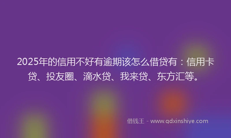 2025年的信用不好有逾期该怎么借贷有：信用卡贷、投友圈、滴水贷、我来贷、东方汇等。