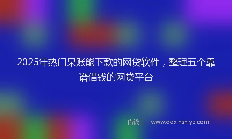 2025年热门呆账能下款的网贷软件，整理五个靠谱借钱的网贷平台