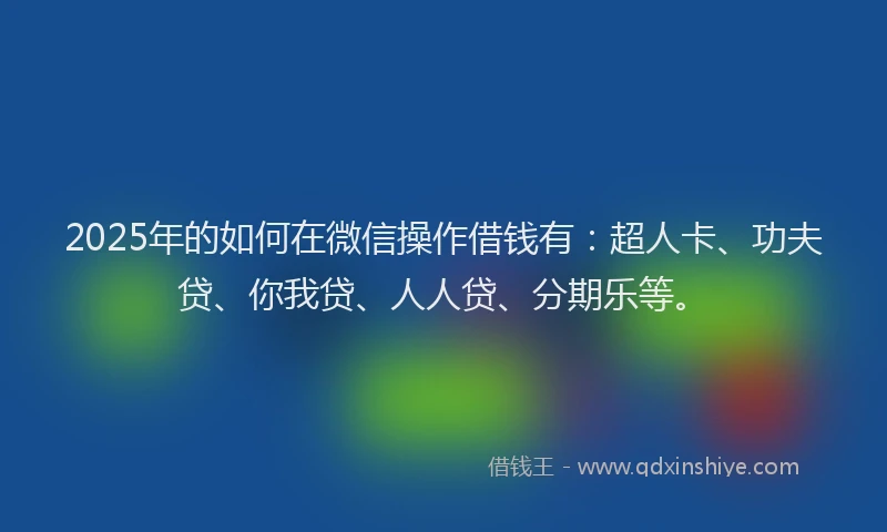 2025年的如何在微信操作借钱有：超人卡、功夫贷、你我贷、人人贷、分期乐等。