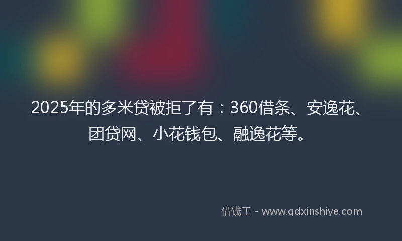 2025年的多米贷被拒了有：360借条、安逸花、团贷网、小花钱包、融逸花等。