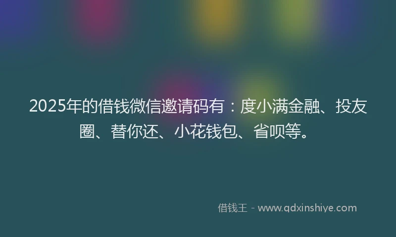 2025年的借钱微信邀请码有：度小满金融、投友圈、替你还、小花钱包、省呗等。