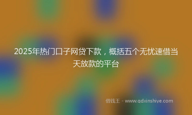 2025年热门口子网贷下款，概括五个无忧速借当天放款的平台