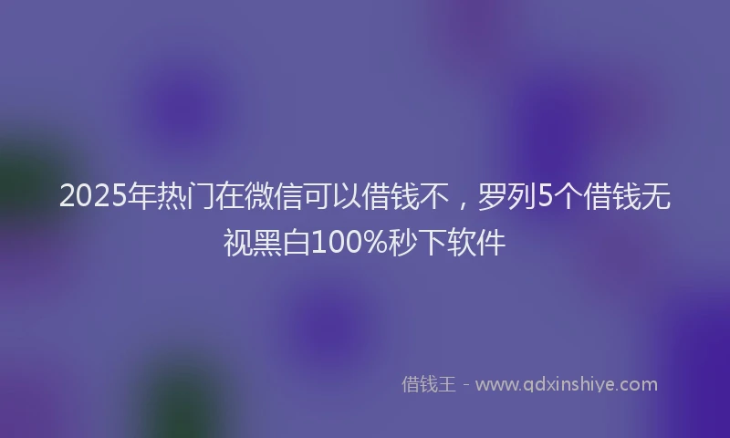 2025年热门在微信可以借钱不，罗列5个借钱无视黑白100%秒下软件