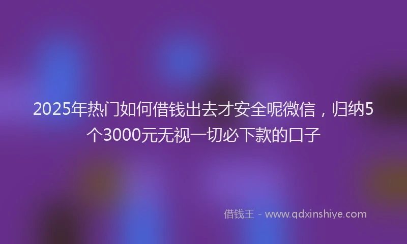 2025年热门如何借钱出去才安全呢微信，归纳5个3000元无视一切必下款的口子