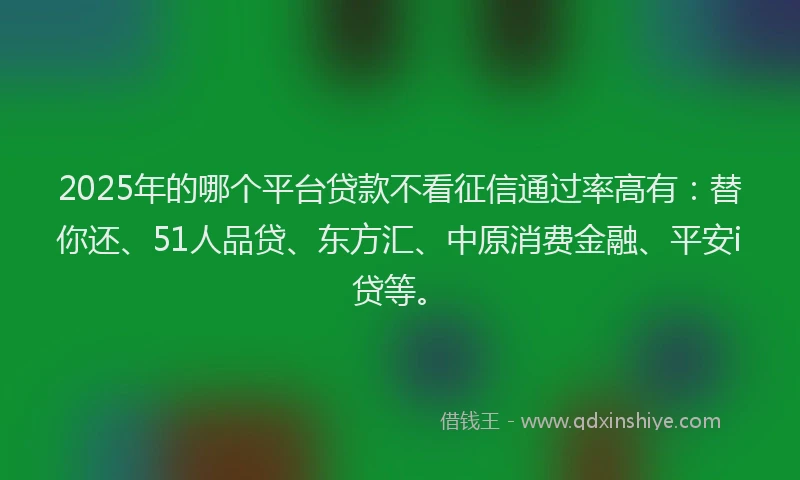 2025年的哪个平台贷款不看征信通过率高有：替你还、51人品贷、东方汇、中原消费金融、平安i贷等。