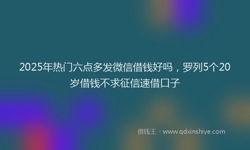 2025年热门六点多发微信借钱好吗，罗列5个20岁借钱不求征信速借口子