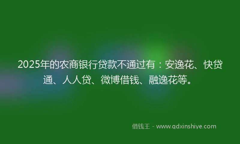 2025年的农商银行贷款不通过有：安逸花、快贷通、人人贷、微博借钱、融逸花等。