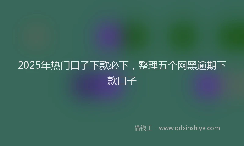 2025年热门口子下款必下，整理五个网黑逾期下款口子