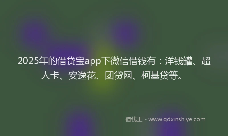 2025年的借贷宝app下微信借钱有：洋钱罐、超人卡、安逸花、团贷网、柯基贷等。