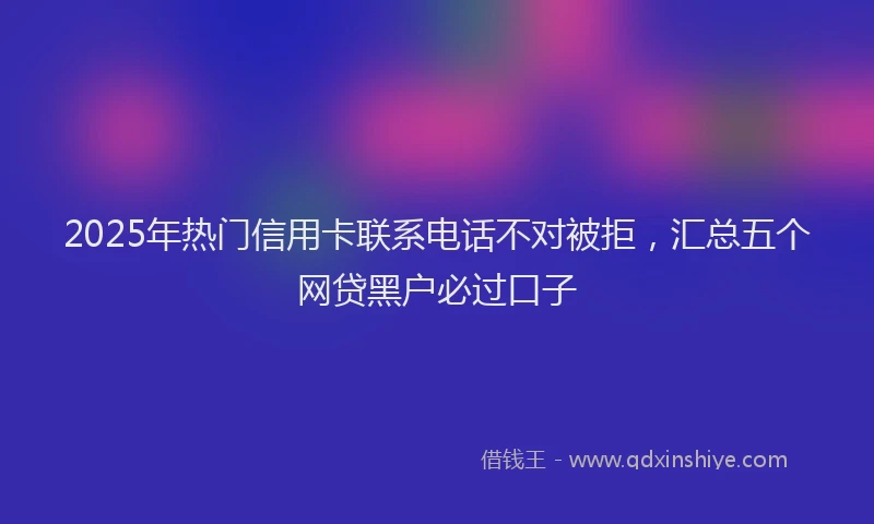 2025年热门信用卡联系电话不对被拒，汇总五个网贷黑户必过口子
