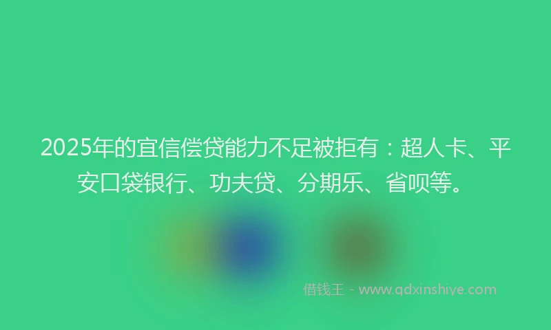 2025年的宜信偿贷能力不足被拒有：超人卡、平安口袋银行、功夫贷、分期乐、省呗等。