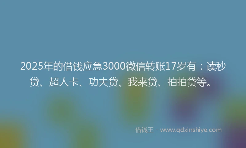 2025年的借钱应急3000微信转账17岁有：读秒贷、超人卡、功夫贷、我来贷、拍拍贷等。