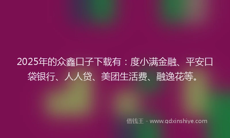 2025年的众鑫口子下载有：度小满金融、平安口袋银行、人人贷、美团生活费、融逸花等。