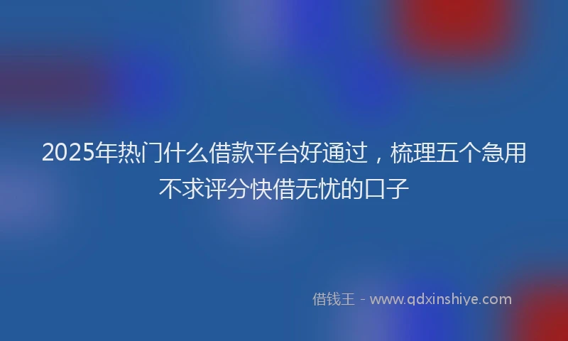 2025年热门什么借款平台好通过，梳理五个急用不求评分快借无忧的口子