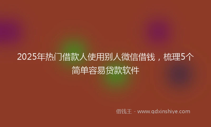 2025年热门借款人使用别人微信借钱，梳理5个简单容易贷款软件