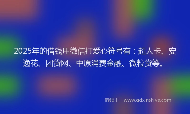 2025年的借钱用微信打爱心符号有：超人卡、安逸花、团贷网、中原消费金融、微粒贷等。