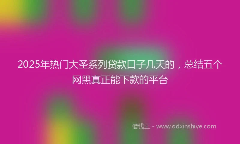 2025年热门大圣系列贷款口子几天的，总结五个网黑真正能下款的平台