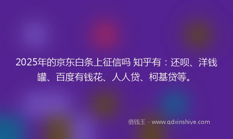 2025年的京东白条上征信吗 知乎有：还呗、洋钱罐、百度有钱花、人人贷、柯基贷等。