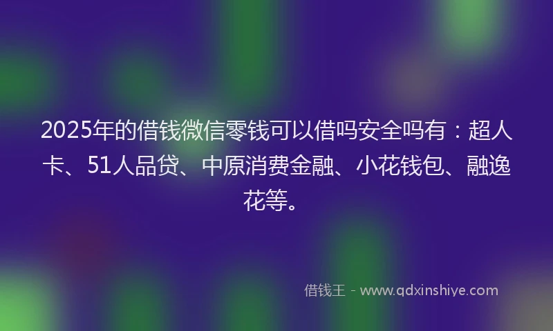 2025年的借钱微信零钱可以借吗安全吗有：超人卡、51人品贷、中原消费金融、小花钱包、融逸花等。