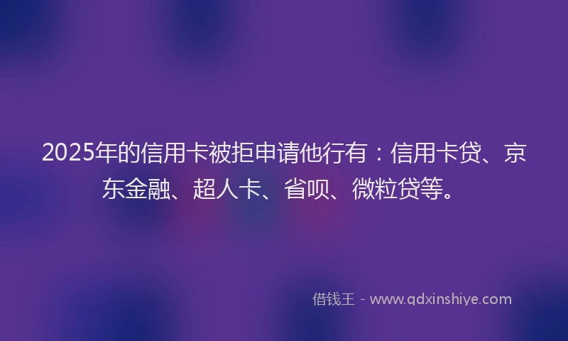 2025年的信用卡被拒申请他行有：信用卡贷、京东金融、超人卡、省呗、微粒贷等。