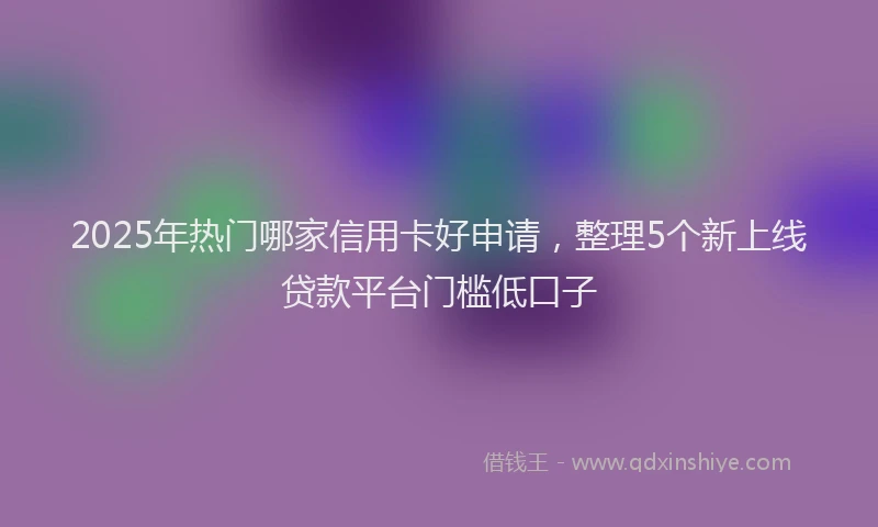 2025年热门哪家信用卡好申请，整理5个新上线贷款平台门槛低口子