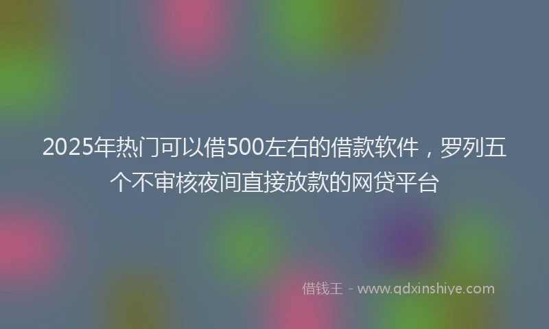 2025年热门可以借500左右的借款软件，罗列五个不审核夜间直接放款的网贷平台