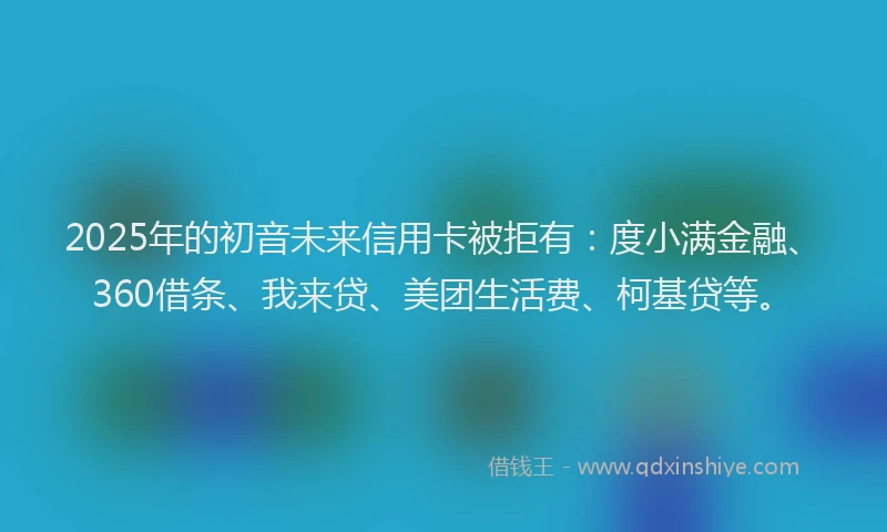 2025年的初音未来信用卡被拒有：度小满金融、360借条、我来贷、美团生活费、柯基贷等。