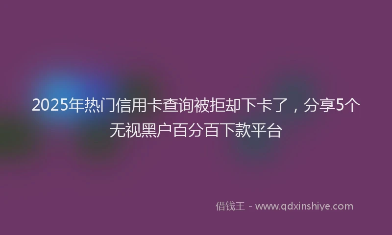 2025年热门信用卡查询被拒却下卡了，分享5个无视黑户百分百下款平台