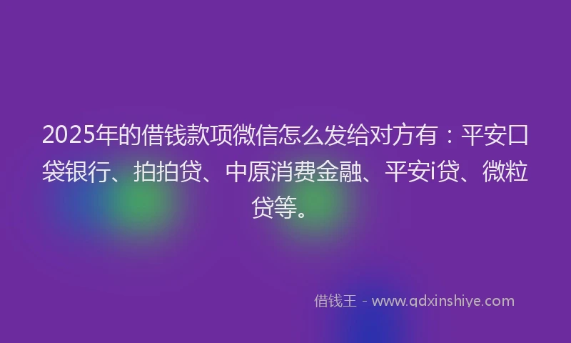 2025年的借钱款项微信怎么发给对方有：平安口袋银行、拍拍贷、中原消费金融、平安i贷、微粒贷等。