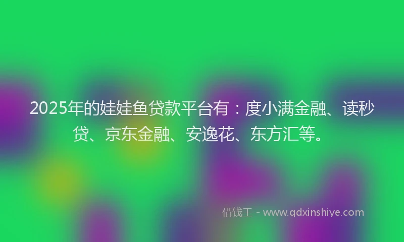 2025年的娃娃鱼贷款平台有：度小满金融、读秒贷、京东金融、安逸花、东方汇等。
