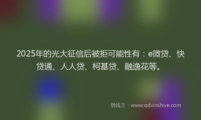 2025年的光大征信后被拒可能性有：e微贷、快贷通、人人贷、柯基贷、融逸花等。