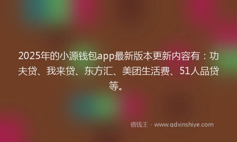 2025年的小源钱包app最新版本更新内容有：功夫贷、我来贷、东方汇、美团生活费、51人品贷等。