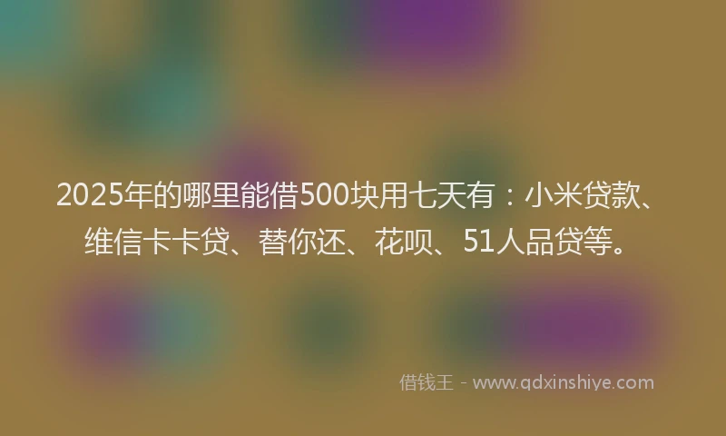 2025年的哪里能借500块用七天有：小米贷款、维信卡卡贷、替你还、花呗、51人品贷等。
