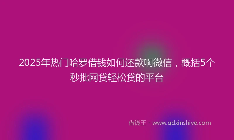 2025年热门哈罗借钱如何还款啊微信，概括5个秒批网贷轻松贷的平台