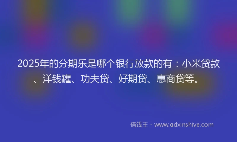 2025年的分期乐是哪个银行放款的有：小米贷款、洋钱罐、功夫贷、好期贷、惠商贷等。